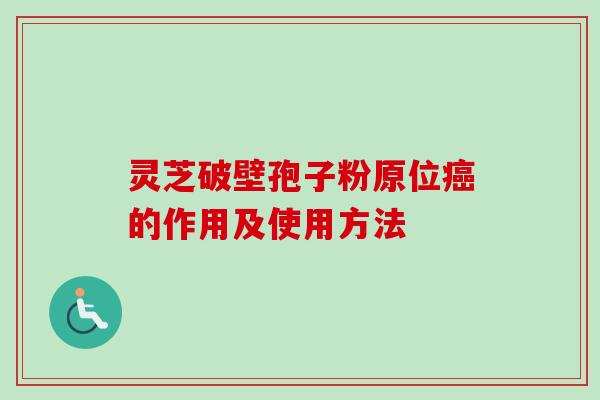 灵芝破壁孢子粉原位癌的作用及使用方法