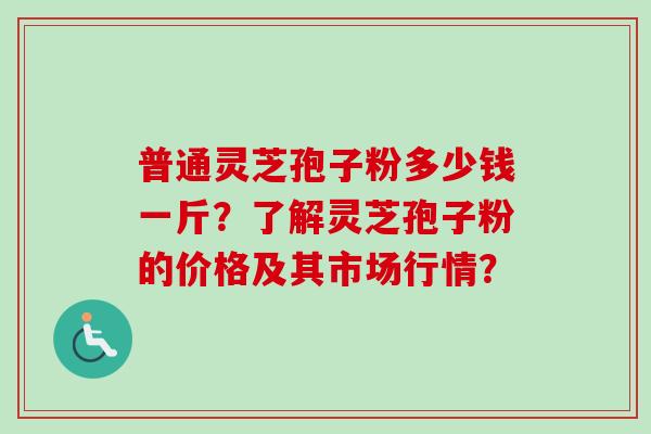 普通灵芝孢子粉多少钱一斤？了解灵芝孢子粉的价格及其市场行情？