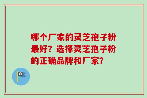 哪个厂家的灵芝孢子粉最好？选择灵芝孢子粉的正确品牌和厂家？