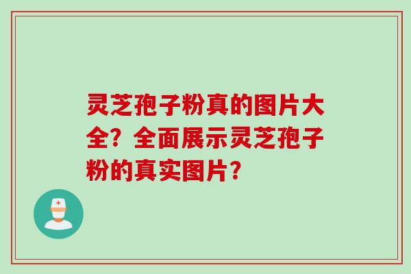 灵芝孢子粉真的图片大全？全面展示灵芝孢子粉的真实图片？