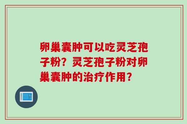 卵巢囊肿可以吃灵芝孢子粉？灵芝孢子粉对卵巢囊肿的作用？