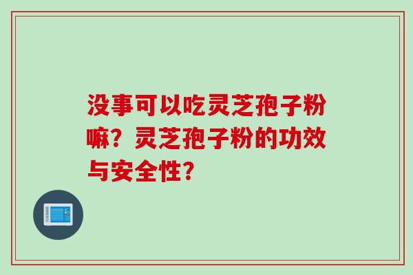 没事可以吃灵芝孢子粉嘛？灵芝孢子粉的功效与安全性？