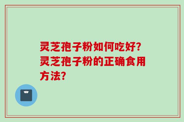 灵芝孢子粉如何吃好？灵芝孢子粉的正确食用方法？