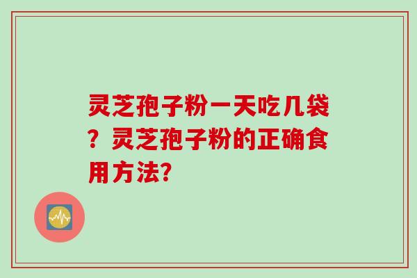 灵芝孢子粉一天吃几袋？灵芝孢子粉的正确食用方法？
