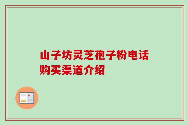 山子坊灵芝孢子粉电话购买渠道介绍