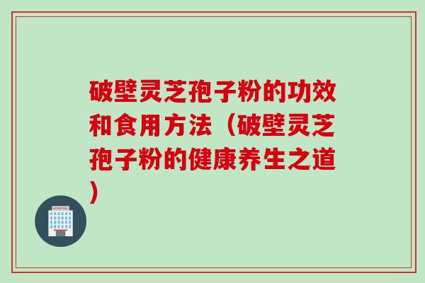 破壁灵芝孢子粉的功效和食用方法(破壁灵芝孢子粉的健康养生之道) 破壁灵芝孢子粉的功效和食用方法(破壁灵芝孢子粉的健康养生之道)