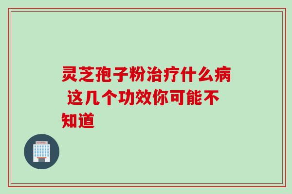 灵芝孢子粉治疗什么病 这几个功效你可能不知道