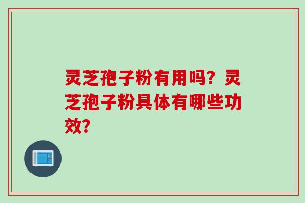 灵芝孢子粉有用吗？灵芝孢子粉具体有哪些功效？