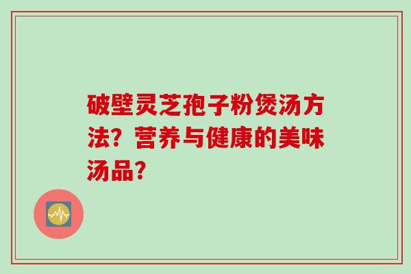 破壁灵芝孢子粉煲汤方法？营养与健康的美味汤品？