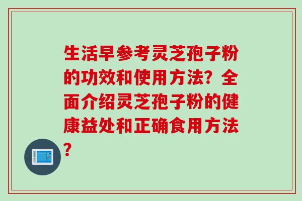 生活早参考灵芝孢子粉的功效和使用方法？全面介绍灵芝孢子粉的健康益处和正确食用方法？