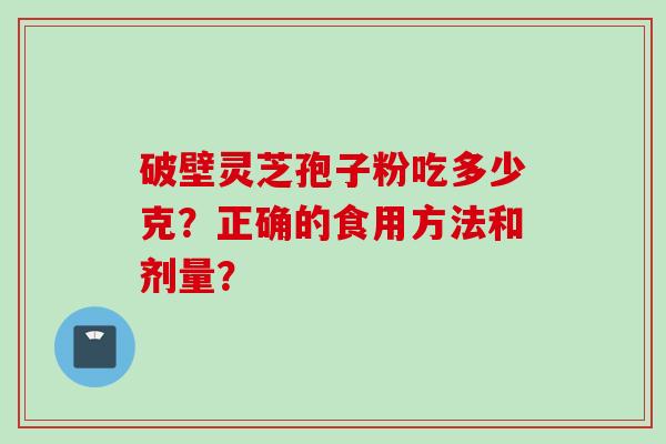 破壁灵芝孢子粉吃多少克？正确的食用方法和剂量？