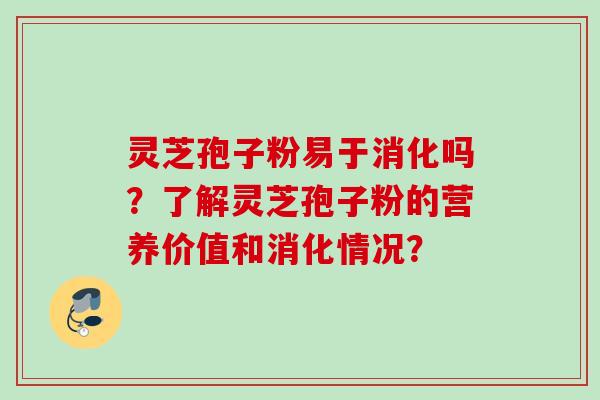 灵芝孢子粉易于消化吗？了解灵芝孢子粉的营养价值和消化情况？