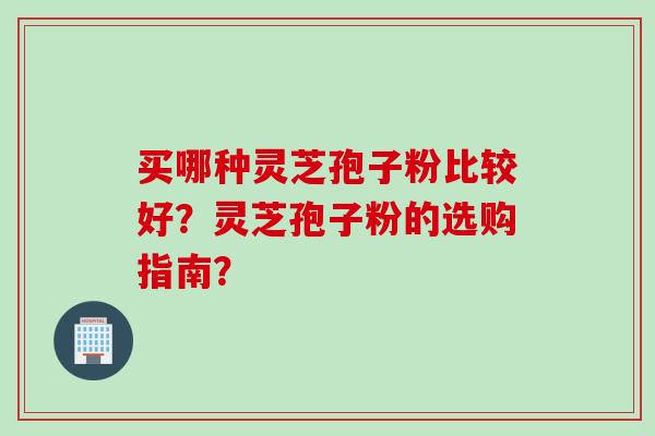买哪种灵芝孢子粉比较好？灵芝孢子粉的选购指南？
