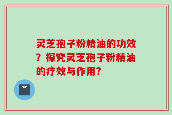 灵芝孢子粉精油的功效？探究灵芝孢子粉精油的疗效与作用？