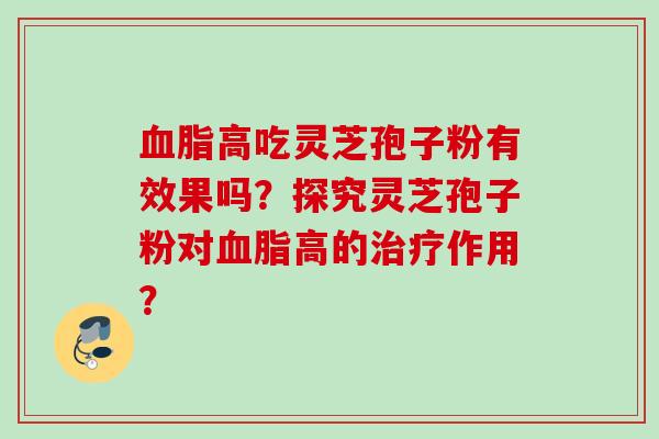血脂高吃灵芝孢子粉有效果吗？探究灵芝孢子粉对血脂高的治疗作用？