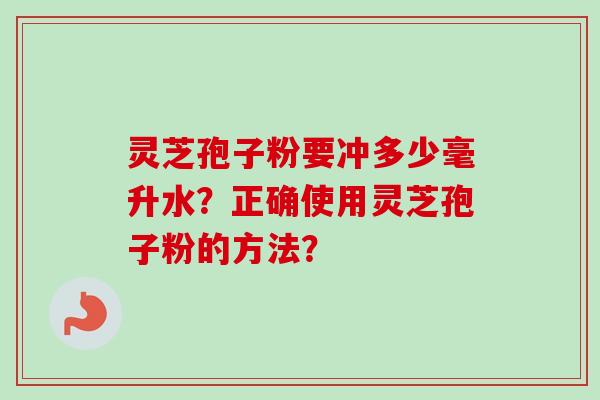 灵芝孢子粉要冲多少毫升水？正确使用灵芝孢子粉的方法？