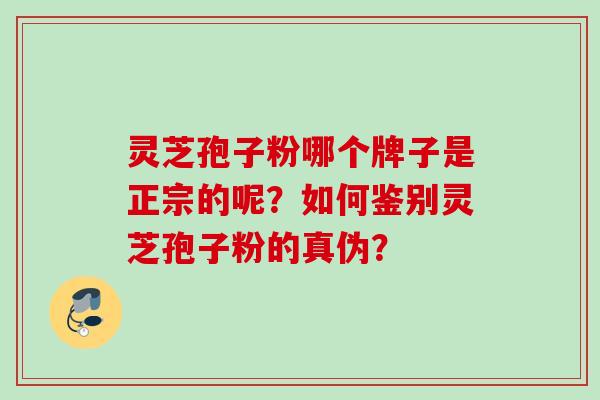 灵芝孢子粉哪个牌子是正宗的呢？如何鉴别灵芝孢子粉的真伪？