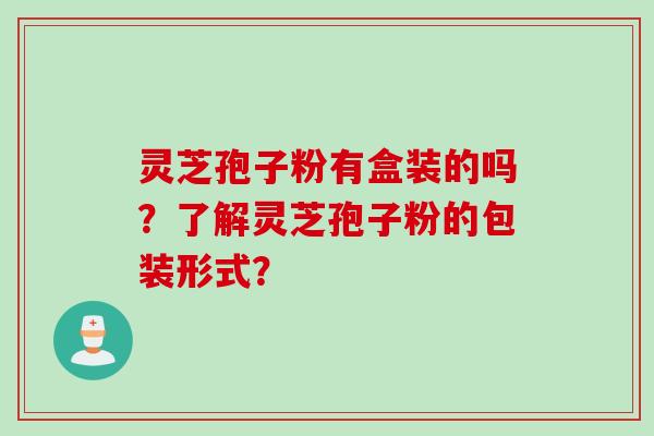 灵芝孢子粉有盒装的吗？了解灵芝孢子粉的包装形式？