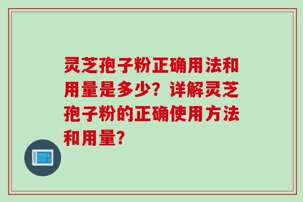 灵芝孢子粉正确用法和用量是多少？详解灵芝孢子粉的正确使用方法和用量？