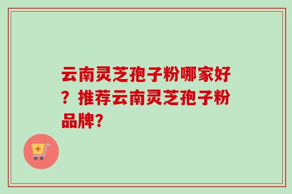 云南灵芝孢子粉哪家好？推荐云南灵芝孢子粉品牌？