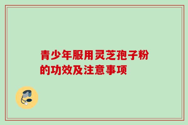 青少年服用灵芝孢子粉的功效及注意事项
