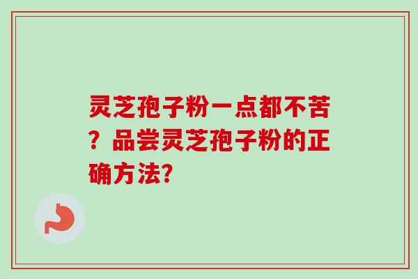 灵芝孢子粉一点都不苦？品尝灵芝孢子粉的正确方法？