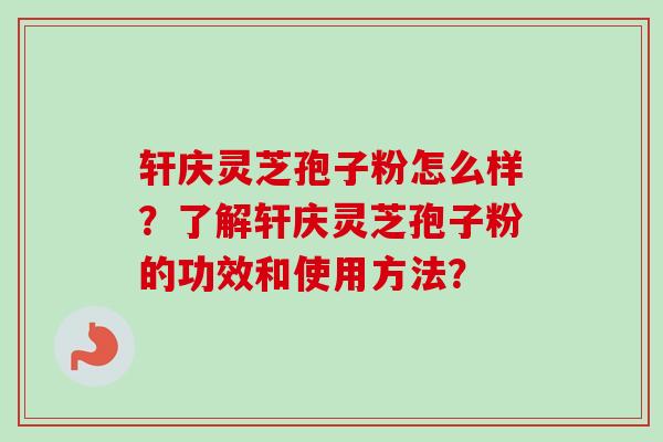 轩庆灵芝孢子粉怎么样？了解轩庆灵芝孢子粉的功效和使用方法？