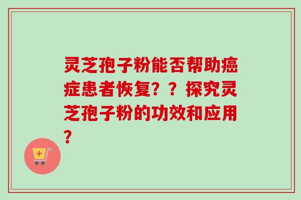 灵芝孢子粉能否帮助癌症患者恢复？？探究灵芝孢子粉的功效和应用？