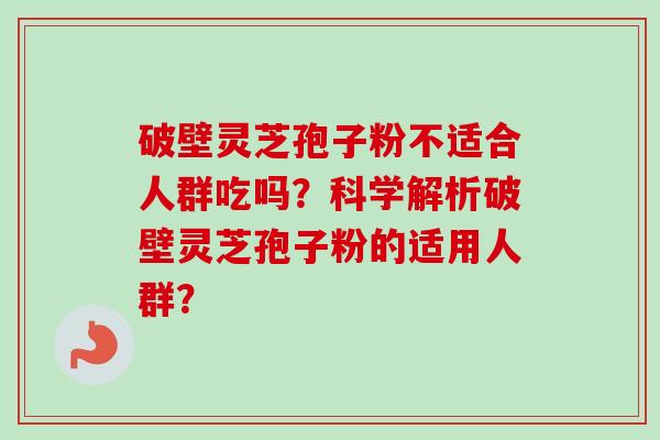 破壁灵芝孢子粉不适合人群吃吗？科学解析破壁灵芝孢子粉的适用人群？
