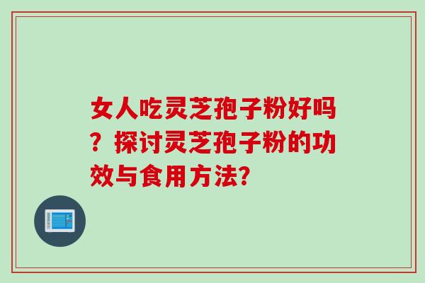 女人吃灵芝孢子粉好吗？探讨灵芝孢子粉的功效与食用方法？