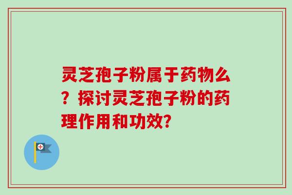 灵芝孢子粉属于药物么？探讨灵芝孢子粉的药理作用和功效？