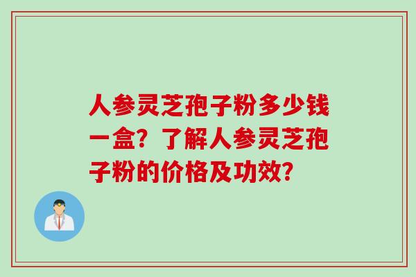 人参灵芝孢子粉多少钱一盒？了解人参灵芝孢子粉的价格及功效？