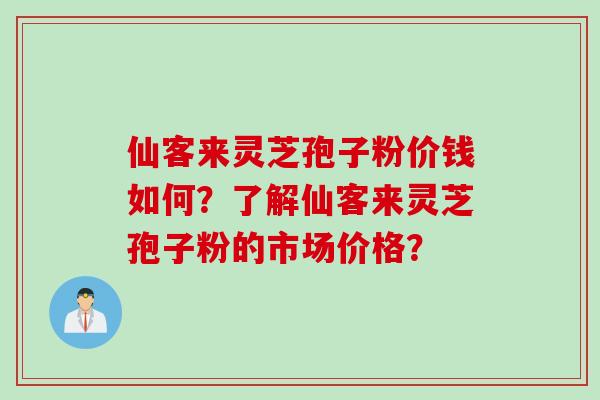 仙客来灵芝孢子粉价钱如何？了解仙客来灵芝孢子粉的市场价格？