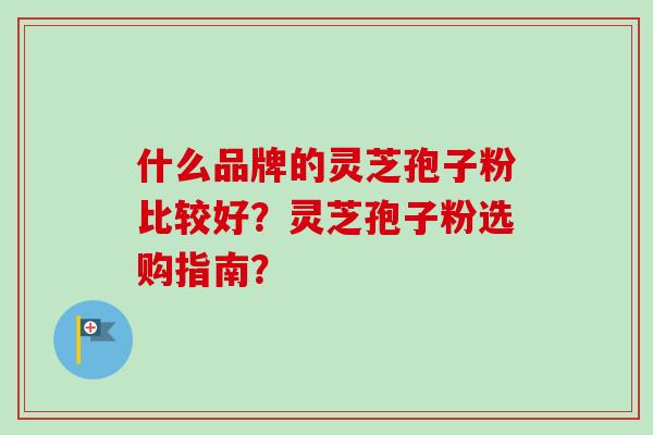 什么品牌的灵芝孢子粉比较好？灵芝孢子粉选购指南？