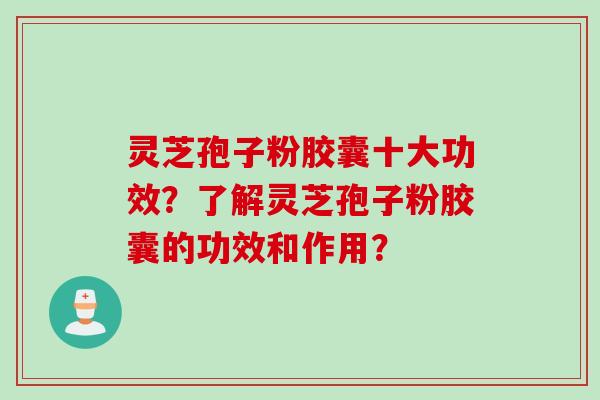 灵芝孢子粉胶囊十大功效？了解灵芝孢子粉胶囊的功效和作用？