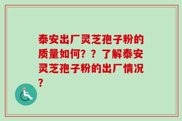 泰安出厂灵芝孢子粉的质量如何？？了解泰安灵芝孢子粉的出厂情况？