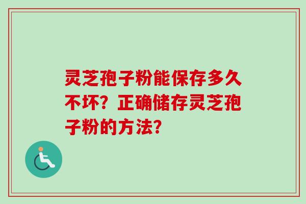 灵芝孢子粉能保存多久不坏？正确储存灵芝孢子粉的方法？