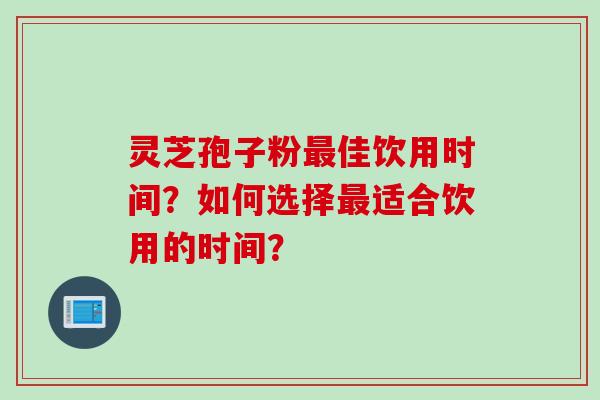 灵芝孢子粉最佳饮用时间？如何选择最适合饮用的时间？