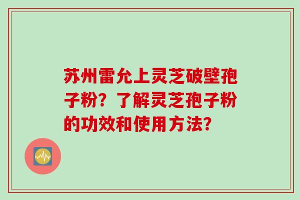 苏州雷允上灵芝破壁孢子粉？了解灵芝孢子粉的功效和使用方法？