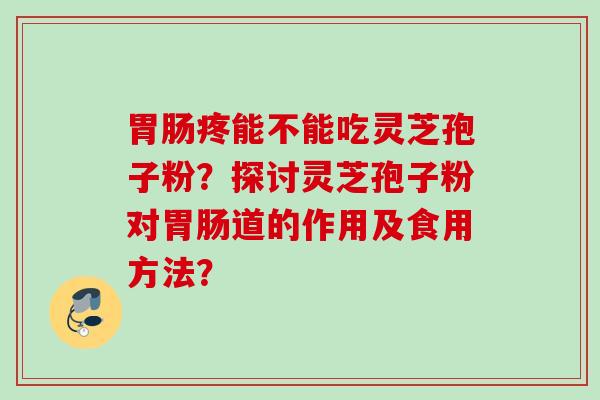 胃肠疼能不能吃灵芝孢子粉？探讨灵芝孢子粉对胃肠道的作用及食用方法？