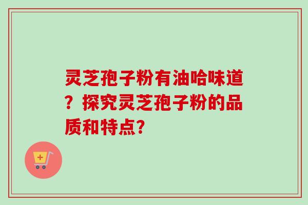 灵芝孢子粉有油哈味道？探究灵芝孢子粉的品质和特点？