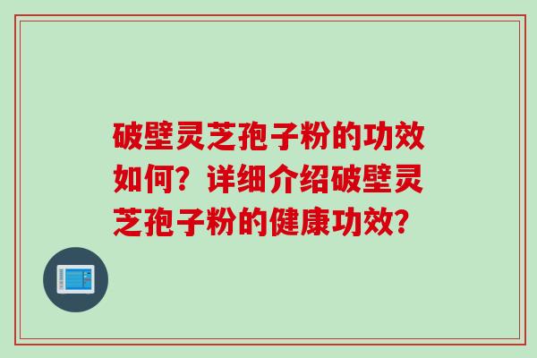 破壁灵芝孢子粉的功效如何？详细介绍破壁灵芝孢子粉的健康功效？