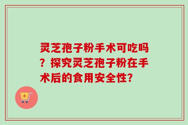 灵芝孢子粉手术可吃吗？探究灵芝孢子粉在手术后的食用安全性？