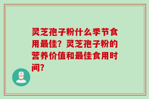 灵芝孢子粉什么季节食用最佳？灵芝孢子粉的营养价值和最佳食用时间？