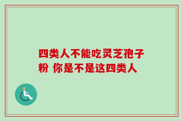 四类人不能吃灵芝孢子粉 你是不是这四类人