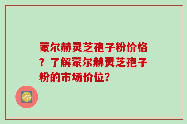 蒙尔赫灵芝孢子粉价格？了解蒙尔赫灵芝孢子粉的市场价位？