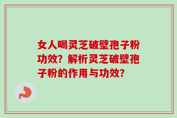 女人喝灵芝破壁孢子粉功效？解析灵芝破壁孢子粉的作用与功效？