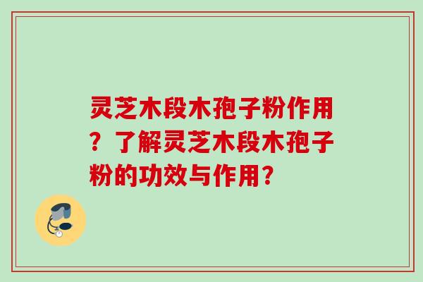 灵芝木段木孢子粉作用？了解灵芝木段木孢子粉的功效与作用？