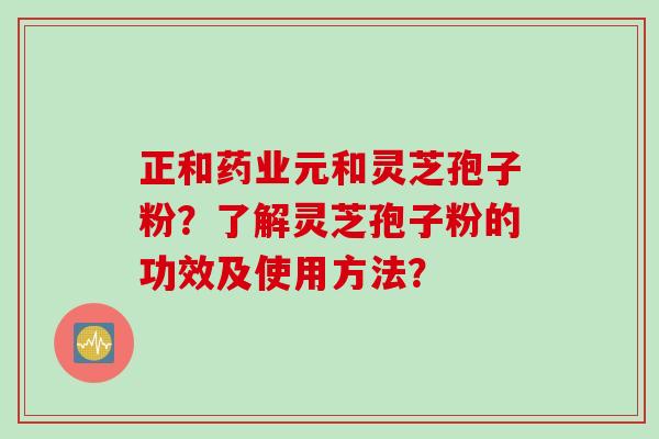 正和药业元和灵芝孢子粉？了解灵芝孢子粉的功效及使用方法？