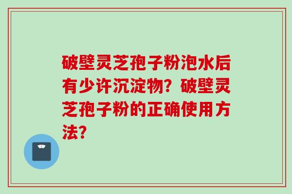 破壁灵芝孢子粉泡水后有少许沉淀物？破壁灵芝孢子粉的正确使用方法？